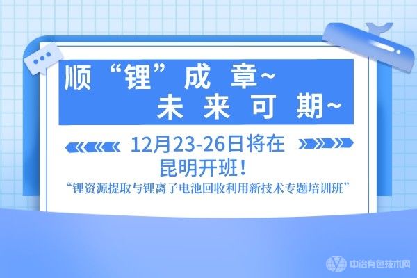 順“鋰”成章，未來可期“鋰資源提取與鋰離子電池回收利用新技術專題培訓班”12月23-26日將在昆明開班！